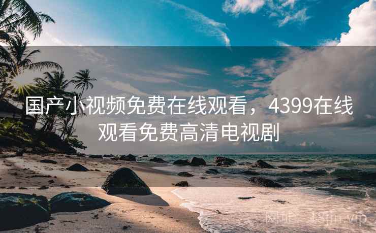 国产小视频免费在线观看，4399在线观看免费高清电视剧