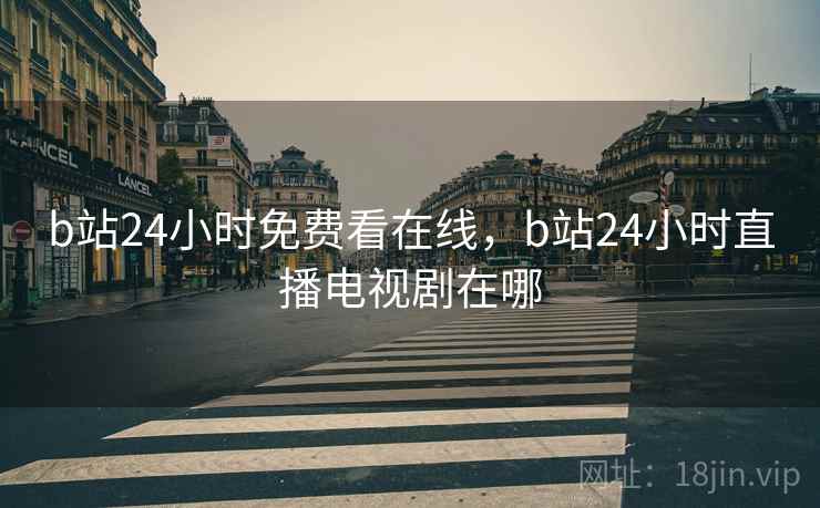 b站24小时免费看在线，b站24小时直播电视剧在哪