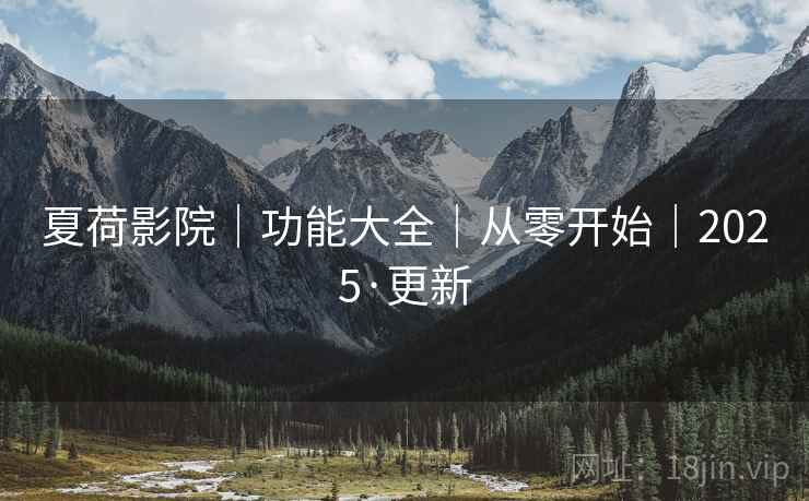 夏荷影院|功能大全|从零开始|2025·更新 夏荷影院|功能大全|从零开始|2025·更新