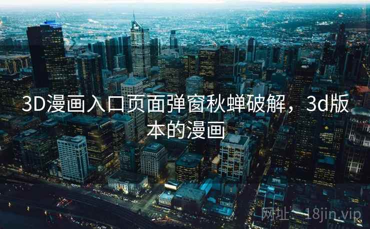 3D漫画入口页面弹窗秋蝉破解，3d版本的漫画