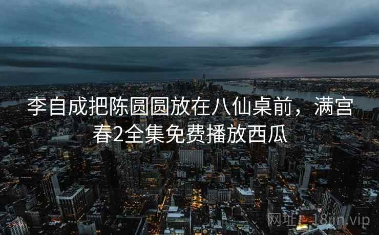 李自成把陈圆圆放在八仙桌前，满宫春2全集免费播放西瓜