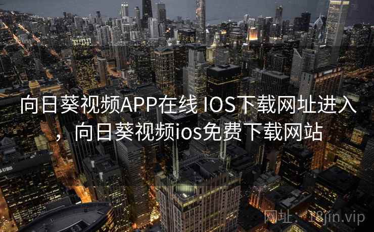 向日葵视频APP在线 IOS下载网址进入，向日葵视频ios免费下载网站