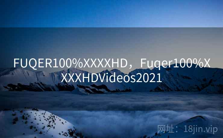 FUQER100%XXXXHD，Fuqer100%XXXXHDVideos2021