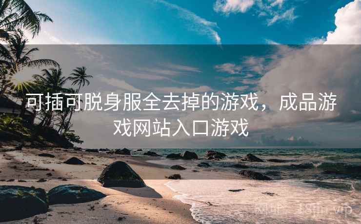 可插可脱身服全去掉的游戏，成品游戏网站入口游戏