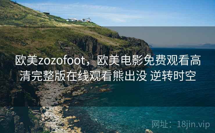 欧美zozofoot，欧美电影免费观看高清完整版在线观看熊出没 逆转时空