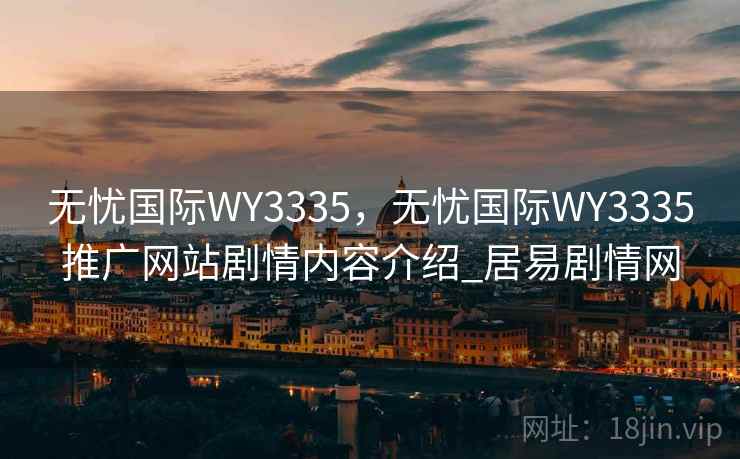 无忧国际WY3335，无忧国际WY3335推广网站剧情内容介绍_居易剧情网