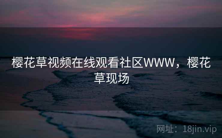 樱花草视频在线观看社区WWW，樱花草现场