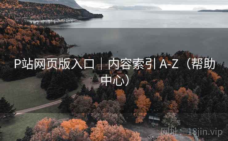 P站网页版入口｜内容索引 A-Z（帮助中心）