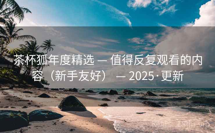 茶杯狐年度精选 — 值得反复观看的内容（新手友好） — 2025·更新