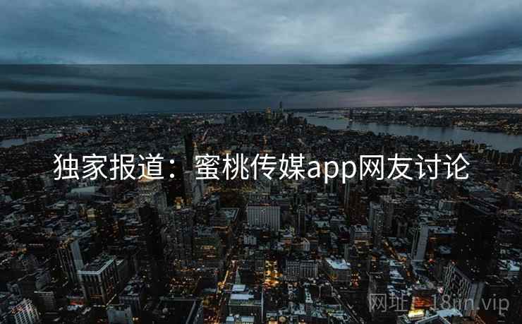 独家报道：蜜桃传媒app网友讨论