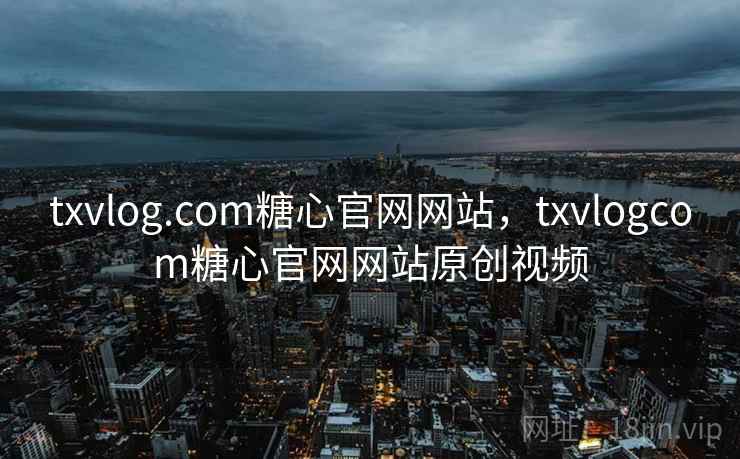 txvlog.com糖心官网网站，txvlogcom糖心官网网站原创视频