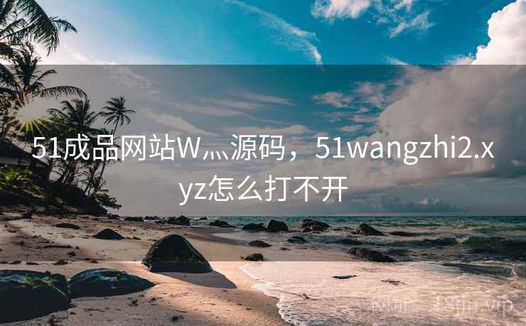 51成品网站W灬源码，51wangzhi2.xyz怎么打不开