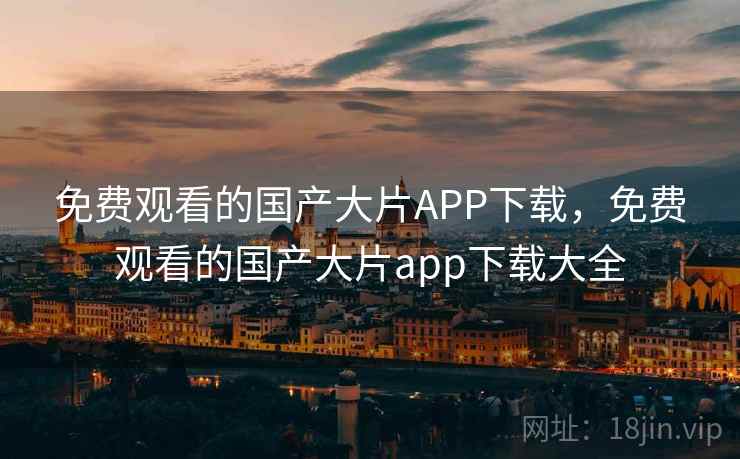 免费观看的国产大片APP下载，免费观看的国产大片app下载大全